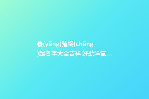養(yǎng)殖場(chǎng)起名字大全吉祥 好聽洋氣養(yǎng)殖企業(yè)名,起名之家-第1張-公司起名-玄機(jī)派